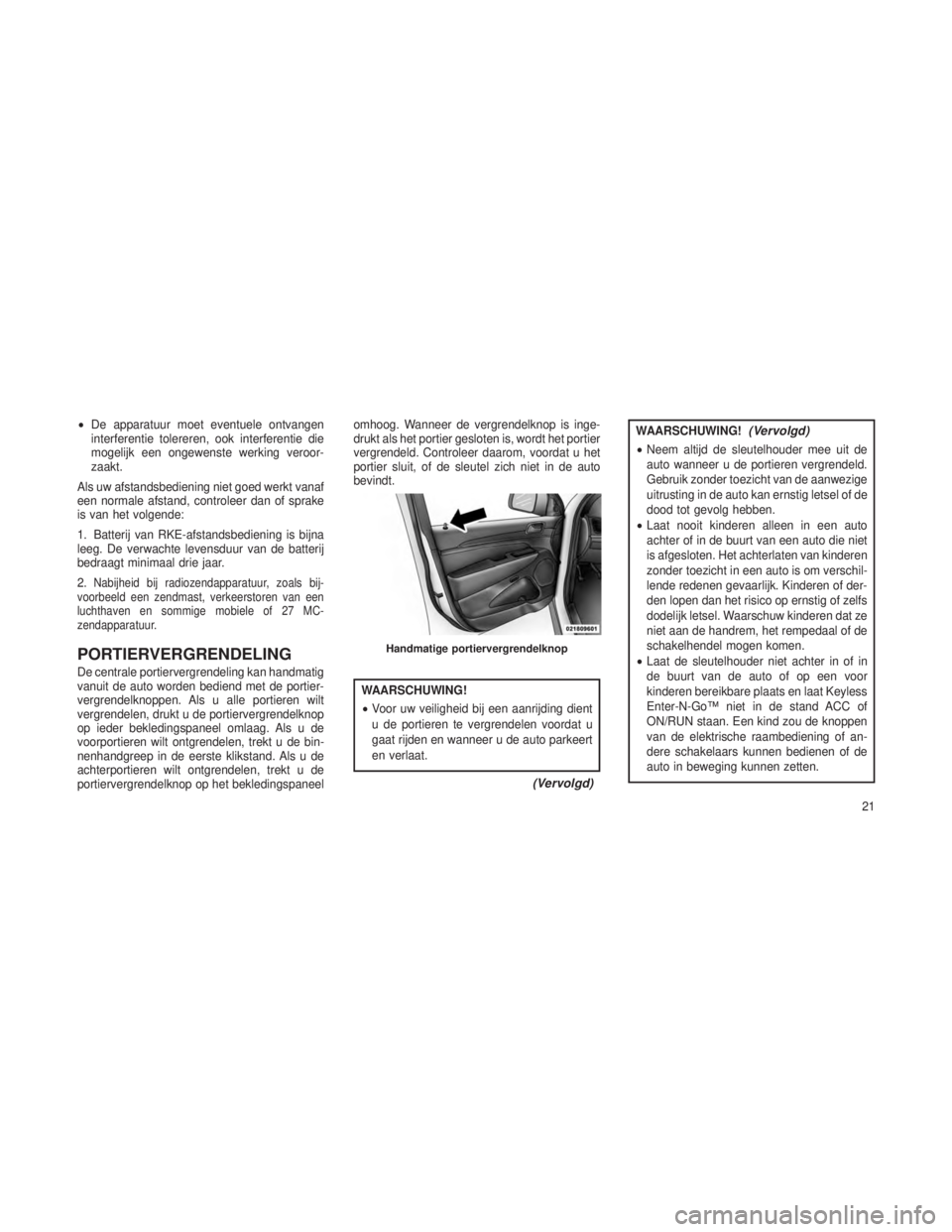 JEEP GRAND CHEROKEE 2014  Instructieboek (in Dutch) •De apparatuur moet eventuele ontvangen
interferentie tolereren, ook interferentie die
mogelijk een ongewenste werking veroor-
zaakt.
Als uw afstandsbediening niet goed werkt vanaf
een normale afsta