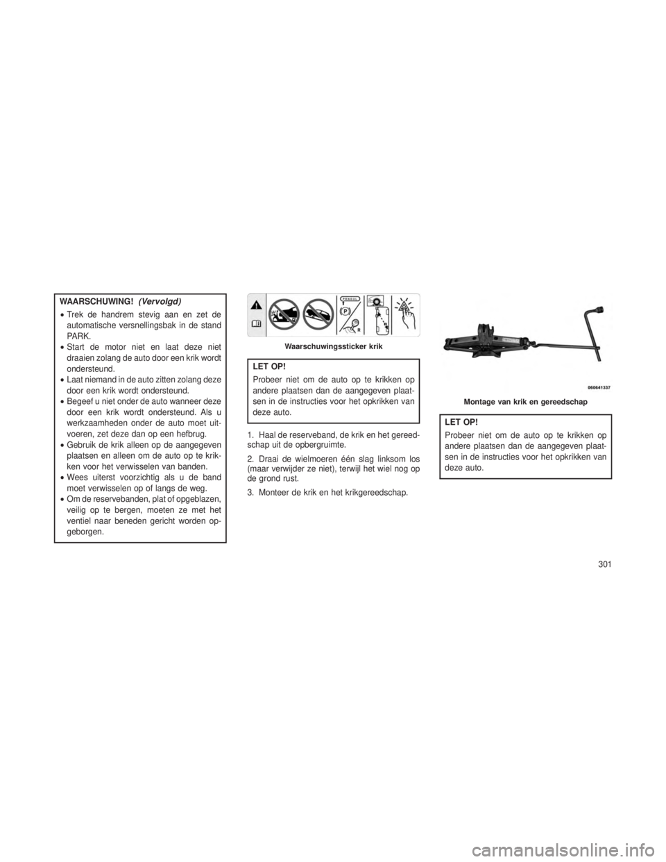 JEEP GRAND CHEROKEE 2013  Instructieboek (in Dutch) WAARSCHUWING!(Vervolgd)
•Trek de handrem stevig aan en zet de
automatische versnellingsbak in de stand
PARK.
• Start de motor niet en laat deze niet
draaien zolang de auto door een krik wordt
onde
