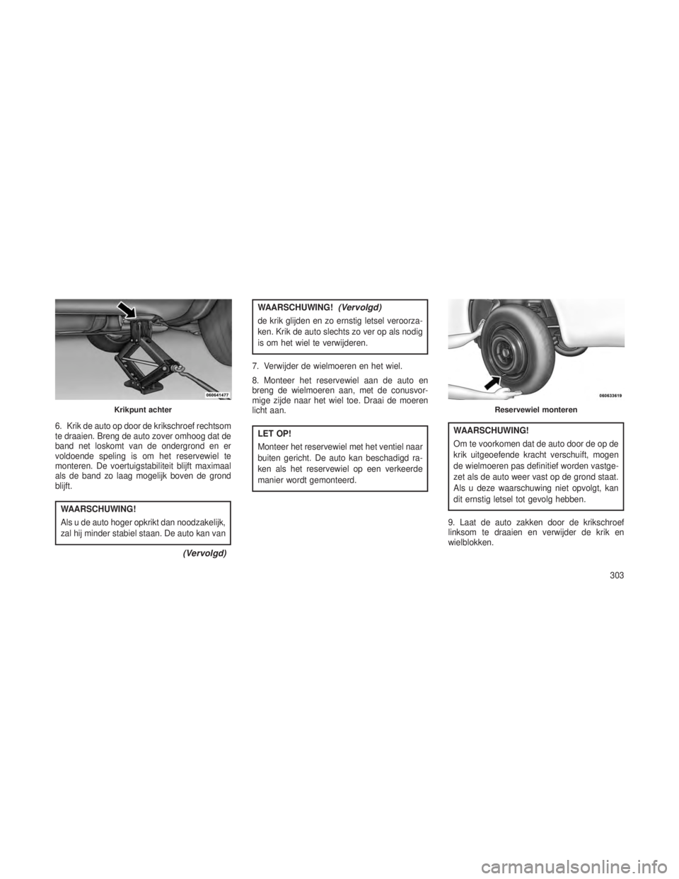 JEEP GRAND CHEROKEE 2013  Instructieboek (in Dutch) 6. Krik de auto op door de krikschroef rechtsom
te draaien. Breng de auto zover omhoog dat de
band net loskomt van de ondergrond en er
voldoende speling is om het reservewiel te
monteren. De voertuigs