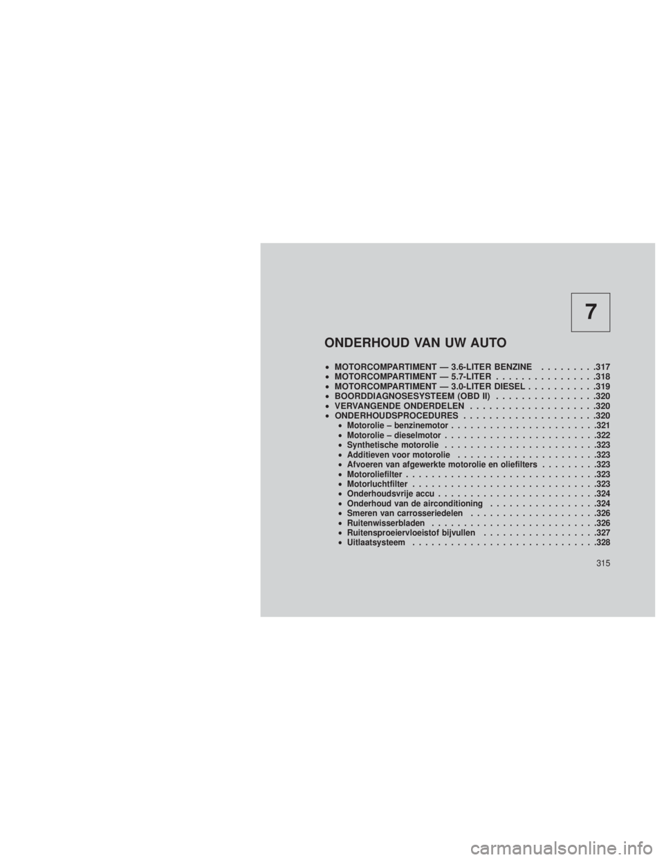 JEEP GRAND CHEROKEE 2013  Instructieboek (in Dutch) 7
ONDERHOUD VAN UW AUTO
•MOTORCOMPARTIMENT — 3.6-LITER BENZINE .........317
• MOTORCOMPARTIMENT — 5.7-LITER ................318
• MOTORCOMPARTIMENT — 3.0-LITER DIESEL ...........319
• BO
