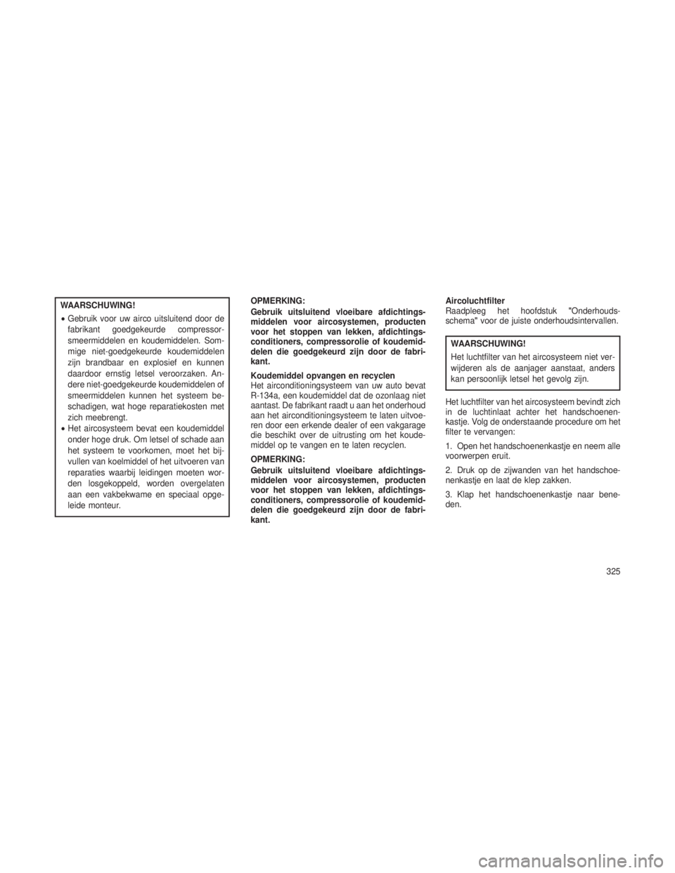 JEEP GRAND CHEROKEE 2013  Instructieboek (in Dutch) WAARSCHUWING!
•Gebruik voor uw airco uitsluitend door de
fabrikant goedgekeurde compressor-
smeermiddelen en koudemiddelen. Som-
mige niet-goedgekeurde koudemiddelen
zijn brandbaar en explosief en k