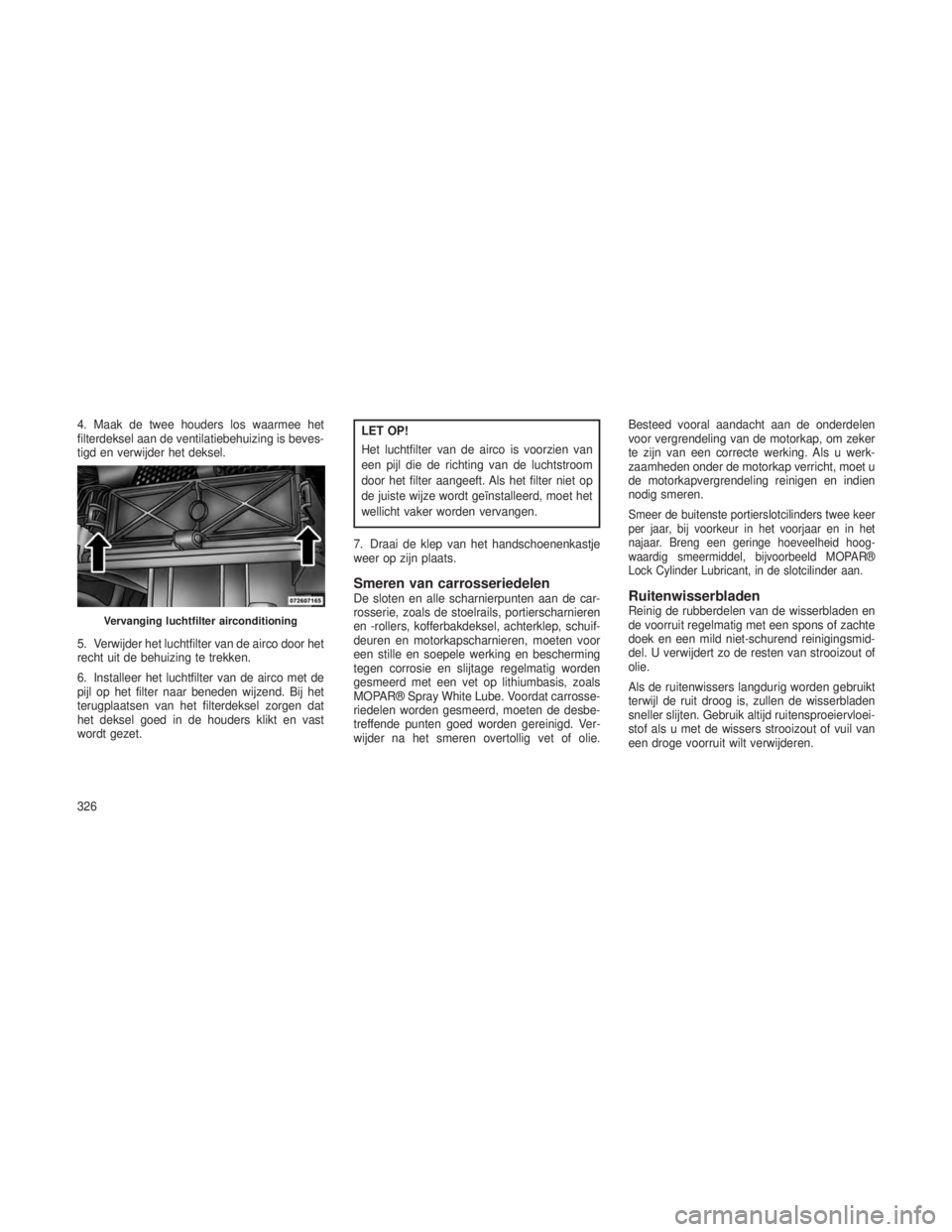 JEEP GRAND CHEROKEE 2013  Instructieboek (in Dutch) 4. Maak de twee houders los waarmee het
filterdeksel aan de ventilatiebehuizing is beves-
tigd en verwijder het deksel.
5. Verwijder het luchtfilter van de airco door het
recht uit de behuizing te tre