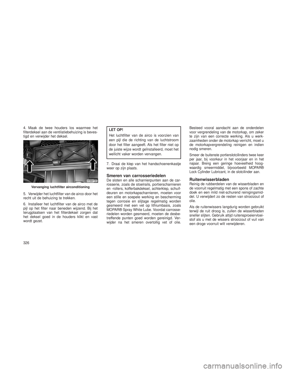 JEEP GRAND CHEROKEE 2013 Instructieboek (in Dutch) 4. Maak de twee houders los waarmee het
filterdeksel aan de ventilatiebehuizing is beves-
tigd en verwijder het deksel.
5. Verwijder het luchtfilter van de airco door het
recht uit de behuizing te tre JEEP GRAND CHEROKEE 2013 Instructieboek (in Dutch) 4. Maak de twee houders los waarmee het
filterdeksel aan de ventilatiebehuizing is beves-
tigd en verwijder het deksel.
5. Verwijder het luchtfilter van de airco door het
recht uit de behuizing te tre