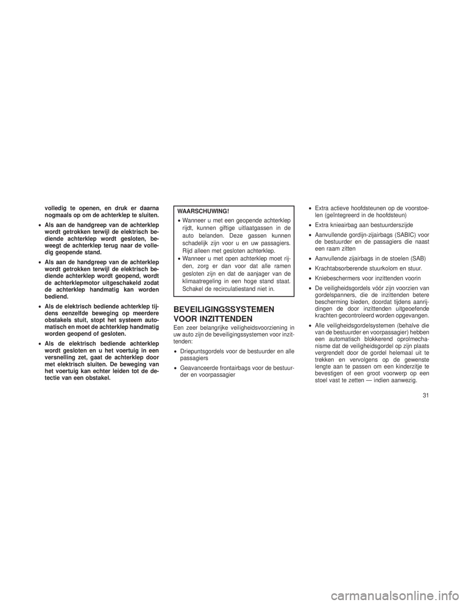 JEEP GRAND CHEROKEE 2013  Instructieboek (in Dutch) volledig te openen, en druk er daarna
nogmaals op om de achterklep te sluiten.
• Als aan de handgreep van de achterklep
wordt getrokken terwijl de elektrisch be-
diende achterklep wordt gesloten, be