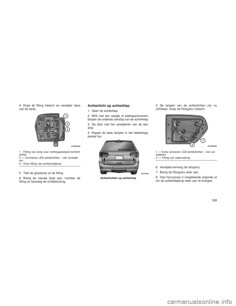 JEEP GRAND CHEROKEE 2013 Instructieboek (in Dutch) 4. Draai de fitting linksom en verwijder deze
van de lamp.
5. Trek de gloeilamp uit de fitting.
6. Breng de nieuwe lamp aan, monteer de
fitting en bevestig de lichtbehuizing.Achterlicht op achterklep
JEEP GRAND CHEROKEE 2013 Instructieboek (in Dutch) 4. Draai de fitting linksom en verwijder deze
van de lamp.
5. Trek de gloeilamp uit de fitting.
6. Breng de nieuwe lamp aan, monteer de
fitting en bevestig de lichtbehuizing.Achterlicht op achterklep