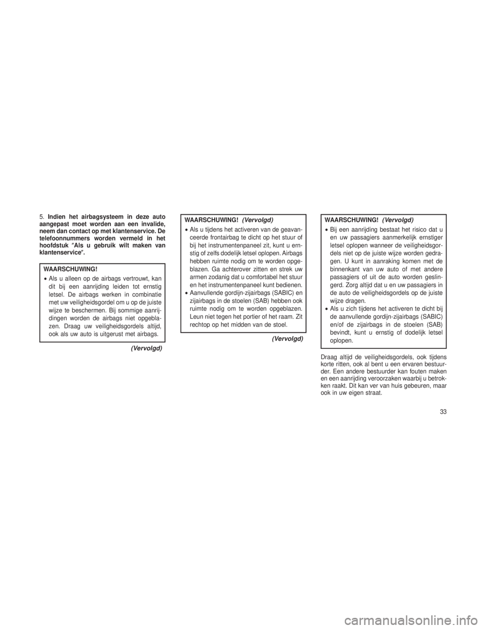 JEEP GRAND CHEROKEE 2013  Instructieboek (in Dutch) 5.Indien het airbagsysteem in deze auto
aangepast moet worden aan een invalide,
neem dan contact op met klantenservice. De
telefoonnummers worden vermeld in het
hoofdstuk Als u gebruik wilt maken van