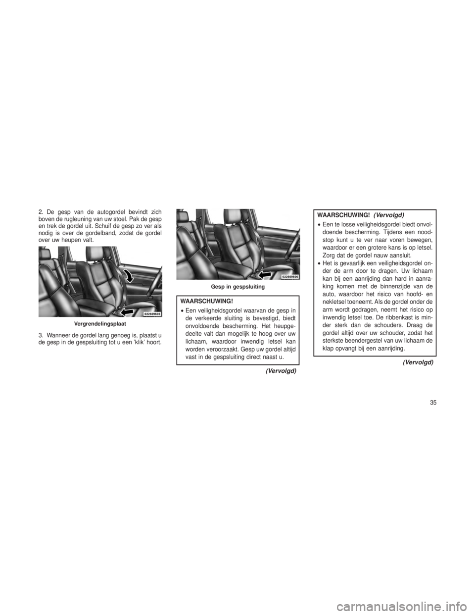 JEEP GRAND CHEROKEE 2014  Instructieboek (in Dutch) 2. De gesp van de autogordel bevindt zich
boven de rugleuning van uw stoel. Pak de gesp
en trek de gordel uit. Schuif de gesp zo ver als
nodig is over de gordelband, zodat de gordel
over uw heupen val