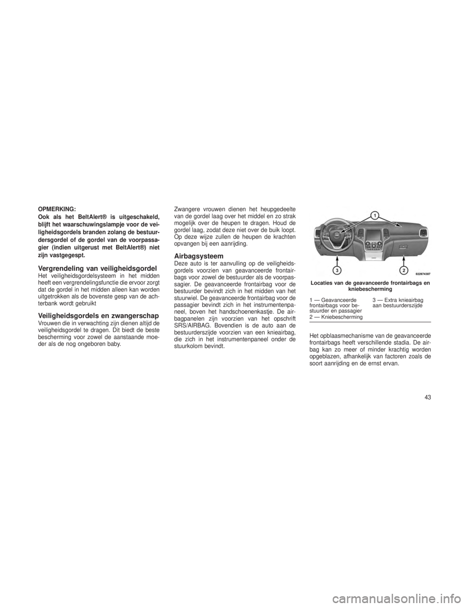 JEEP GRAND CHEROKEE 2014 Instructieboek (in Dutch) OPMERKING:
Ook als het BeltAlert® is uitgeschakeld,
blijft het waarschuwingslampje voor de vei-
ligheidsgordels branden zolang de bestuur-
dersgordel of de gordel van de voorpassa-
gier (indien uitge JEEP GRAND CHEROKEE 2014 Instructieboek (in Dutch) OPMERKING:
Ook als het BeltAlert® is uitgeschakeld,
blijft het waarschuwingslampje voor de vei-
ligheidsgordels branden zolang de bestuur-
dersgordel of de gordel van de voorpassa-
gier (indien uitge