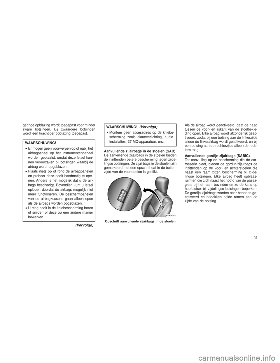 JEEP GRAND CHEROKEE 2013  Instructieboek (in Dutch) geringe opblazing wordt toegepast voor minder
zware botsingen. Bij zwaardere botsingen
wordt een krachtiger opblazing toegepast.
WAARSCHUWING!
•Er mogen geen voorwerpen op of nabij het
airbagpaneel 