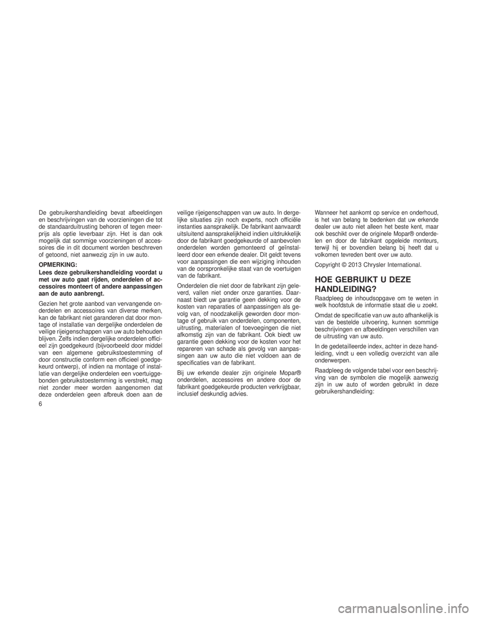 JEEP GRAND CHEROKEE 2013  Instructieboek (in Dutch) De gebruikershandleiding bevat afbeeldingen
en beschrijvingen van de voorzieningen die tot
de standaarduitrusting behoren of tegen meer-
prijs als optie leverbaar zijn. Het is dan ook
mogelijk dat som