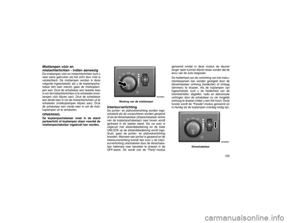 JEEP GRAND CHEROKEE 2015  Instructieboek (in Dutch) Mistlampen vóór en
mistachterlichten - indien aanwezigDe mistlampen vóór en mistachterlichten kunt u
naar wens gebruiken als het zicht door mist is
verslechterd. De mistlampen worden in deze
volgo