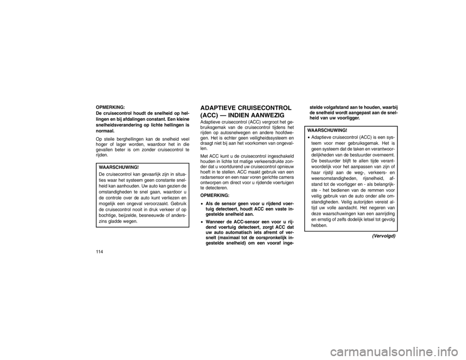 JEEP GRAND CHEROKEE 2015 Instructieboek (in Dutch) OPMERKING:
De cruisecontrol houdt de snelheid op hel-
lingen en bij afdalingen constant. Een kleine
snelheidsverandering op lichte hellingen is
normaal.
Op steile berghellingen kan de snelheid veel
ho JEEP GRAND CHEROKEE 2015 Instructieboek (in Dutch) OPMERKING:
De cruisecontrol houdt de snelheid op hel-
lingen en bij afdalingen constant. Een kleine
snelheidsverandering op lichte hellingen is
normaal.
Op steile berghellingen kan de snelheid veel
ho