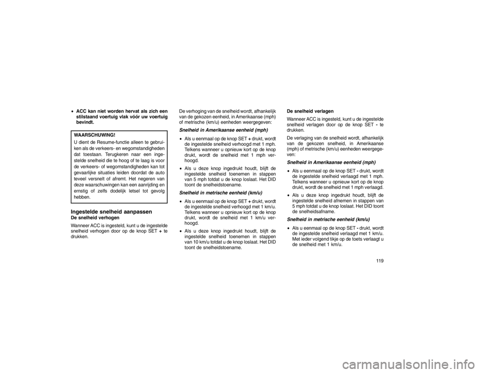 JEEP GRAND CHEROKEE 2015 Instructieboek (in Dutch) ACC kan niet worden hervat als zich een
stilstaand voertuig vlak vóór uw voertuig
bevindt.WAARSCHUWING!
U dient de Resume-functie alleen te gebrui-
ken als de verkeers- en wegomstandigheden
dat toe JEEP GRAND CHEROKEE 2015 Instructieboek (in Dutch) ACC kan niet worden hervat als zich een
stilstaand voertuig vlak vóór uw voertuig
bevindt.WAARSCHUWING!
U dient de Resume-functie alleen te gebrui-
ken als de verkeers- en wegomstandigheden
dat toe