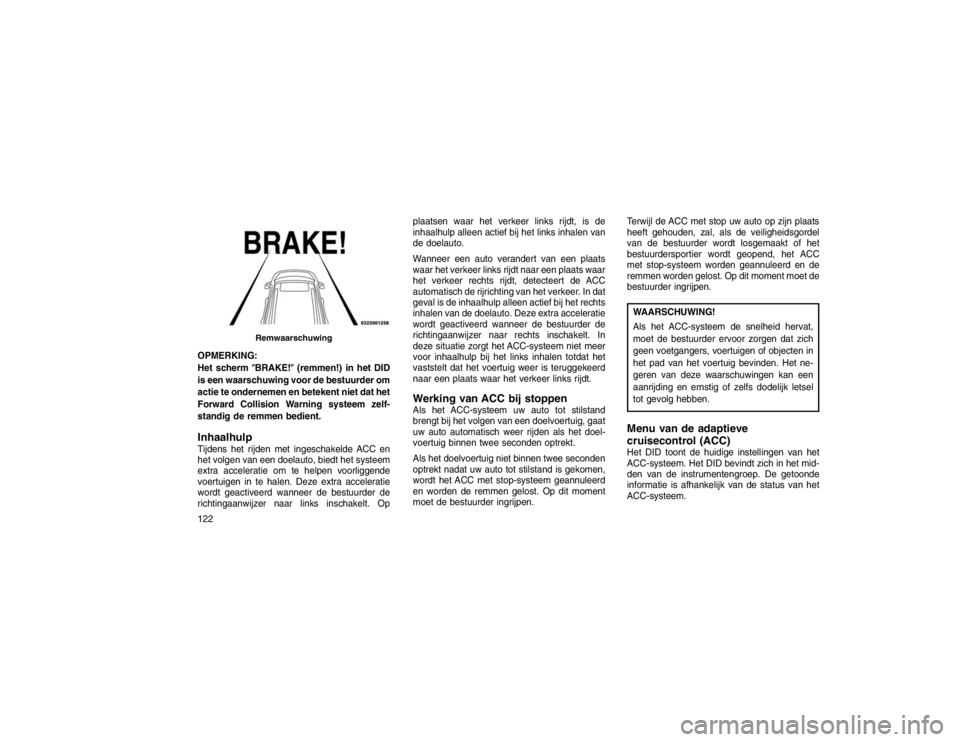 JEEP GRAND CHEROKEE 2015  Instructieboek (in Dutch) OPMERKING:
Het scherm�BRAKE!�(remmen!) in het DID
is een waarschuwing voor de bestuurder om
actie te ondernemen en betekent niet dat het
Forward Collision Warning systeem zelf-
standig de remmen bedie