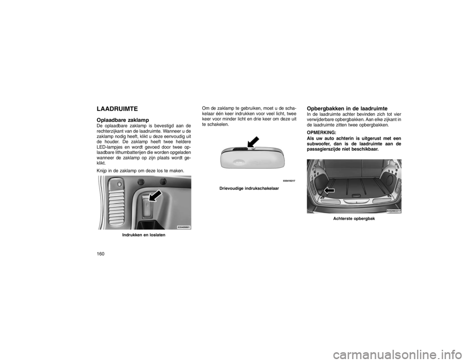 JEEP GRAND CHEROKEE 2015  Instructieboek (in Dutch) LAADRUIMTE
Oplaadbare zaklampDe oplaadbare zaklamp is bevestigd aan de
rechterzijkant van de laadruimte. Wanneer u de
zaklamp nodig heeft, klikt u deze eenvoudig uit
de houder. De zaklamp heeft twee h