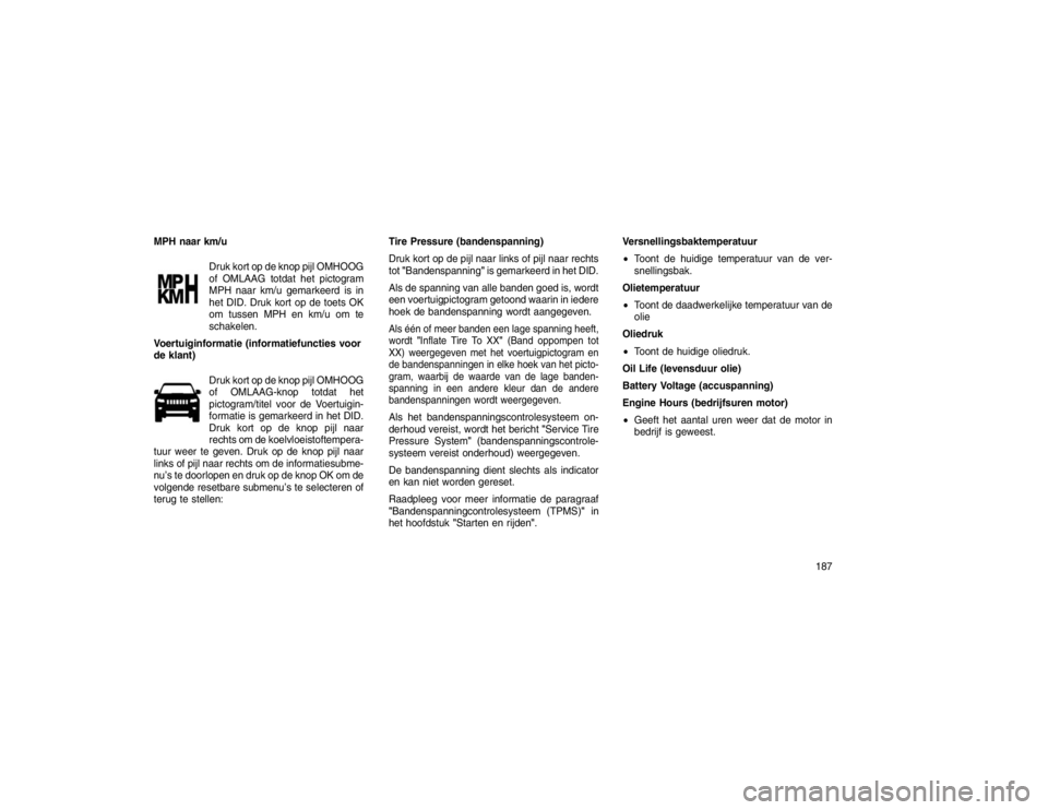 JEEP GRAND CHEROKEE 2016 Instructieboek (in Dutch) MPH naar km/uDruk kort op de knop pijl OMHOOG
of OMLAAG totdat het pictogram
MPH naar km/u gemarkeerd is in
het DID. Druk kort op de toets OK
om tussen MPH en km/u om te
schakelen.
Voertuiginformatie JEEP GRAND CHEROKEE 2016 Instructieboek (in Dutch) MPH naar km/uDruk kort op de knop pijl OMHOOG
of OMLAAG totdat het pictogram
MPH naar km/u gemarkeerd is in
het DID. Druk kort op de toets OK
om tussen MPH en km/u om te
schakelen.
Voertuiginformatie