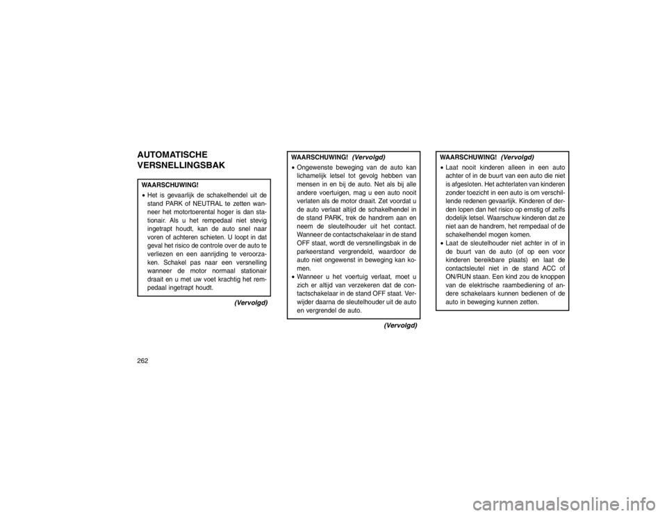 JEEP GRAND CHEROKEE 2015 Instructieboek (in Dutch) AUTOMATISCHE
VERSNELLINGSBAKWAARSCHUWING!
Het is gevaarlijk de schakelhendel uit de
stand PARK of NEUTRAL te zetten wan-
neer het motortoerental hoger is dan sta-
tionair. Als u het rempedaal niet st JEEP GRAND CHEROKEE 2015 Instructieboek (in Dutch) AUTOMATISCHE
VERSNELLINGSBAKWAARSCHUWING!
Het is gevaarlijk de schakelhendel uit de
stand PARK of NEUTRAL te zetten wan-
neer het motortoerental hoger is dan sta-
tionair. Als u het rempedaal niet st