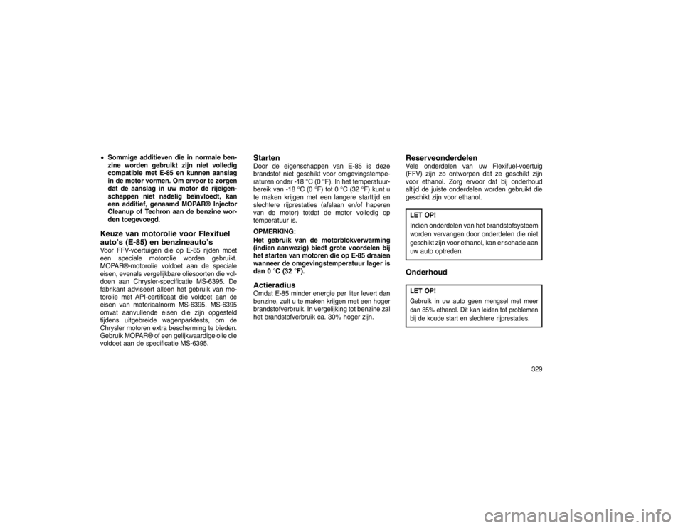 JEEP GRAND CHEROKEE 2015 Instructieboek (in Dutch) Sommige additieven die in normale ben-
zine worden gebruikt zijn niet volledig
compatible met E-85 en kunnen aanslag
in de motor vormen. Om ervoor te zorgen
dat de aanslag in uw motor de rijeigen-
sc JEEP GRAND CHEROKEE 2015 Instructieboek (in Dutch) Sommige additieven die in normale ben-
zine worden gebruikt zijn niet volledig
compatible met E-85 en kunnen aanslag
in de motor vormen. Om ervoor te zorgen
dat de aanslag in uw motor de rijeigen-
sc