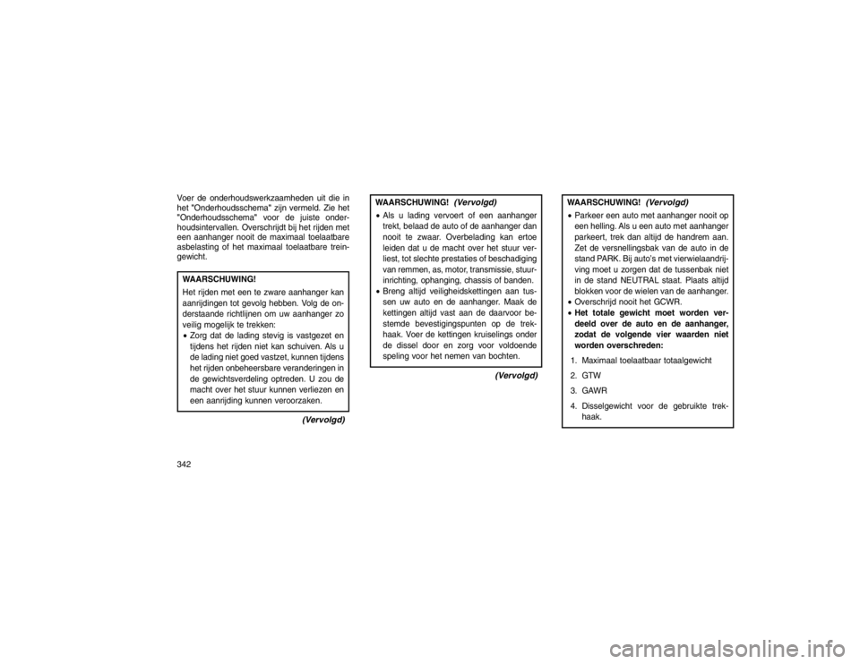 JEEP GRAND CHEROKEE 2015 Instructieboek (in Dutch) Voer de onderhoudswerkzaamheden uit die in
het"Onderhoudsschema" zijn vermeld. Zie het
"Onderhoudsschema" voor de juiste onder-
houdsintervallen. Overschrijdt bij het rijden met
een aanhanger nooit de JEEP GRAND CHEROKEE 2015 Instructieboek (in Dutch) Voer de onderhoudswerkzaamheden uit die in
het"Onderhoudsschema" zijn vermeld. Zie het
"Onderhoudsschema" voor de juiste onder-
houdsintervallen. Overschrijdt bij het rijden met
een aanhanger nooit de