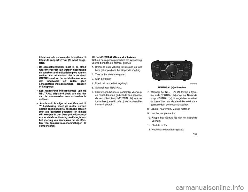 JEEP GRAND CHEROKEE 2015  Instructieboek (in Dutch) totdat aan alle voorwaarden is voldaan of
totdat de knop NEUTRAL (N) wordt losge-
laten.De contactschakelaar moet in de stand
ON/RUN voordat kan worden geschakeld
en schakelstand-indicatielampjes kun