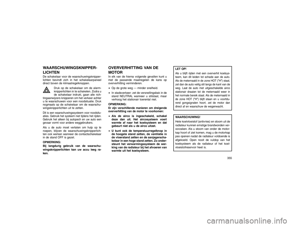 JEEP GRAND CHEROKEE 2015  Instructieboek (in Dutch) WAARSCHUWINGSKNIPPER-
LICHTENDe schakelaar voor de waarschuwingsknipper-
lichten bevindt zich in het schakelaarpaneel
direct boven de klimaatregelknoppen.Druk op de schakelaar om de alarm-
knipperlich