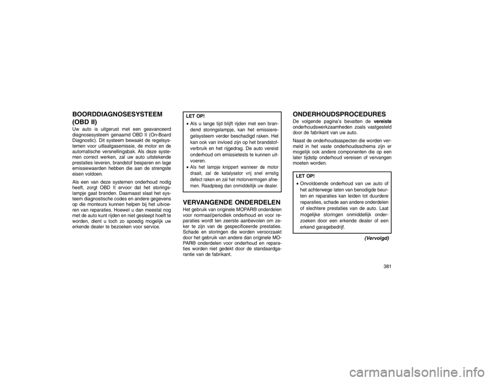 JEEP GRAND CHEROKEE 2015  Instructieboek (in Dutch) BOORDDIAGNOSESYSTEEM
(OBD II)Uw auto is uitgerust met een geavanceerd
diagnosesysteem genaamd OBD II (On-Board
Diagnostic). Dit systeem bewaakt de regelsys-
temen voor uitlaatgasemissie, de motor en d