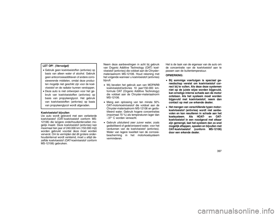 JEEP GRAND CHEROKEE 2015 Instructieboek (in Dutch) LET OP!
(Vervolgd)
Gebruik geen koelvloeistoffen (antivries) op
basis van alleen water of alcohol. Gebruik
geen anticorrosieadditieven of andere corro-
siewerende middelen, omdat deze produc-
ten mog JEEP GRAND CHEROKEE 2015 Instructieboek (in Dutch) LET OP!
(Vervolgd)
Gebruik geen koelvloeistoffen (antivries) op
basis van alleen water of alcohol. Gebruik
geen anticorrosieadditieven of andere corro-
siewerende middelen, omdat deze produc-
ten mog