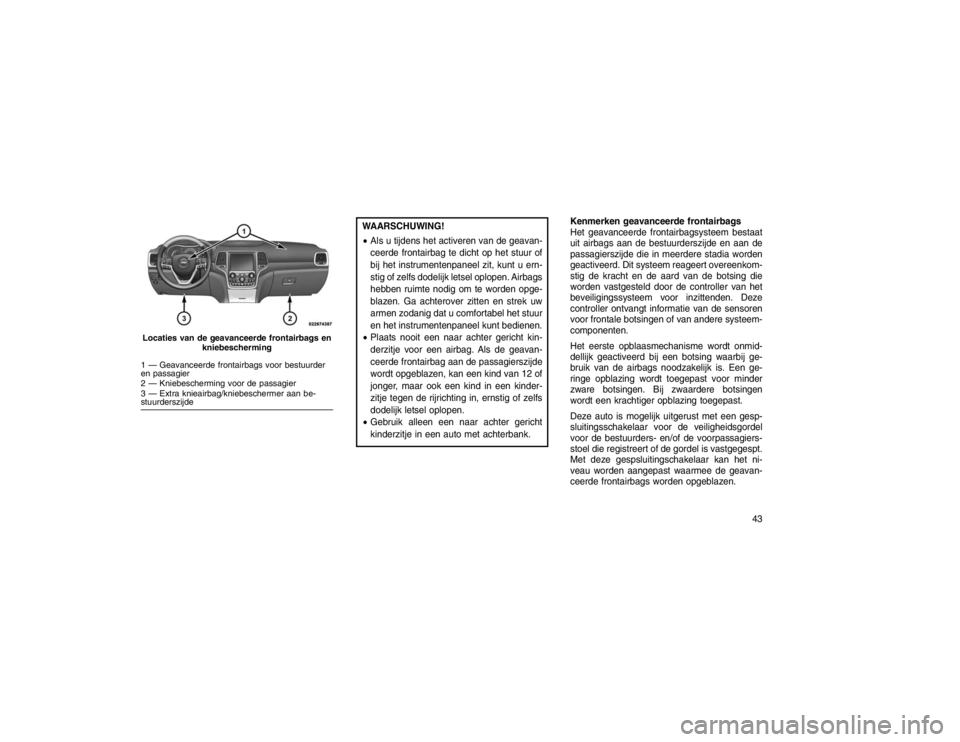 JEEP GRAND CHEROKEE 2015  Instructieboek (in Dutch) WAARSCHUWING!
Als u tijdens het activeren van de geavan-
ceerde frontairbag te dicht op het stuur of
bij het instrumentenpaneel zit, kunt u ern-
stig of zelfs dodelijk letsel oplopen. Airbags
hebben 