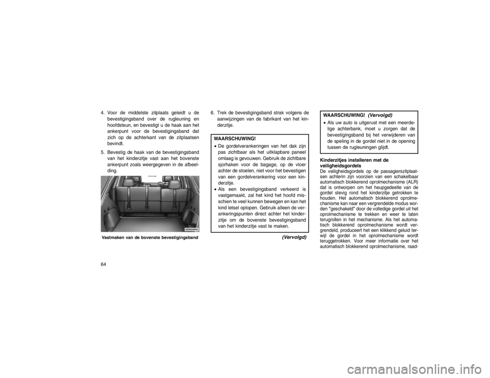 JEEP GRAND CHEROKEE 2015 Instructieboek (in Dutch) 4. Voor de middelste zitplaats geleidt u debevestigingsband over de rugleuning en
hoofdsteun, en bevestigt u de haak aan het
ankerpunt voor de bevestigingsband dat
zich op de achterkant van de zitplaa JEEP GRAND CHEROKEE 2015 Instructieboek (in Dutch) 4. Voor de middelste zitplaats geleidt u debevestigingsband over de rugleuning en
hoofdsteun, en bevestigt u de haak aan het
ankerpunt voor de bevestigingsband dat
zich op de achterkant van de zitplaa