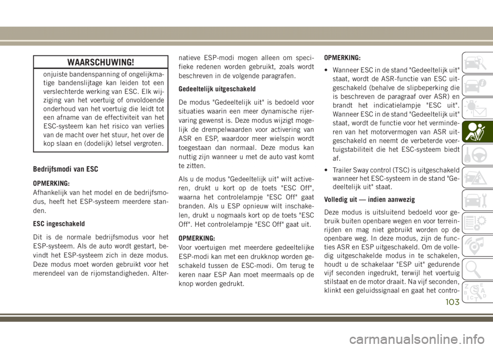 JEEP GRAND CHEROKEE 2017  Instructieboek (in Dutch) WAARSCHUWING!
onjuiste bandenspanning of ongelijkma-
tige bandenslijtage kan leiden tot een
verslechterde werking van ESC. Elk wij-
ziging van het voertuig of onvoldoende
onderhoud van het voertuig di