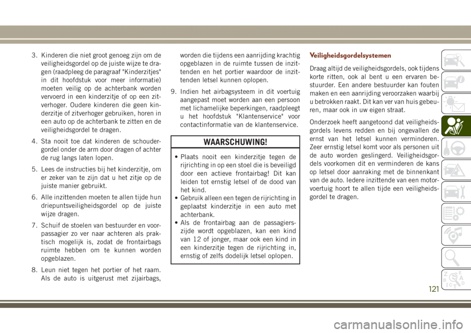 JEEP GRAND CHEROKEE 2017 Instructieboek (in Dutch) 3. Kinderen die niet groot genoeg zijn om de
veiligheidsgordel op de juiste wijze te dra-
gen (raadpleeg de paragraaf "Kinderzitjes"
in dit hoofdstuk voor meer informatie)
moeten veilig op de JEEP GRAND CHEROKEE 2017 Instructieboek (in Dutch) 3. Kinderen die niet groot genoeg zijn om de
veiligheidsgordel op de juiste wijze te dra-
gen (raadpleeg de paragraaf "Kinderzitjes"
in dit hoofdstuk voor meer informatie)
moeten veilig op de