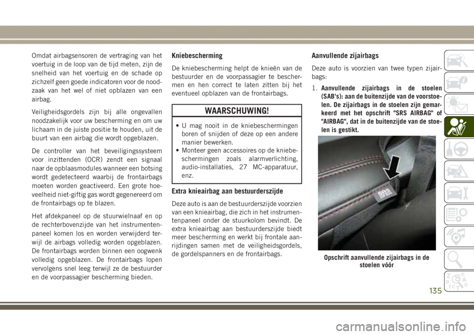 JEEP GRAND CHEROKEE 2017 Instructieboek (in Dutch) Omdat airbagsensoren de vertraging van het
voertuig in de loop van de tijd meten, zijn de
snelheid van het voertuig en de schade op
zichzelf geen goede indicatoren voor de nood-
zaak van het wel of ni JEEP GRAND CHEROKEE 2017 Instructieboek (in Dutch) Omdat airbagsensoren de vertraging van het
voertuig in de loop van de tijd meten, zijn de
snelheid van het voertuig en de schade op
zichzelf geen goede indicatoren voor de nood-
zaak van het wel of ni