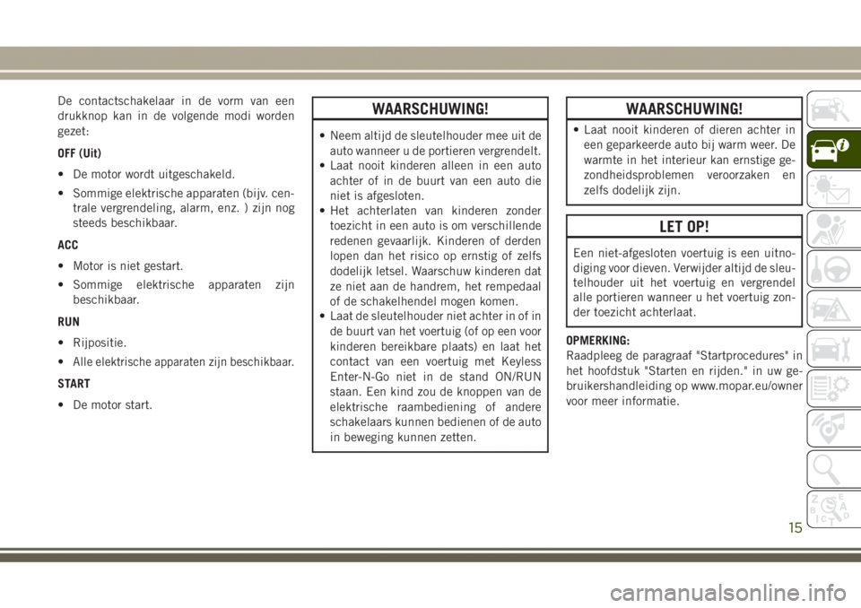 JEEP GRAND CHEROKEE 2017  Instructieboek (in Dutch) De contactschakelaar in de vorm van een
drukknop kan in de volgende modi worden
gezet:
OFF (Uit)
• De motor wordt uitgeschakeld.
• Sommige elektrische apparaten (bijv. cen-
trale vergrendeling, al