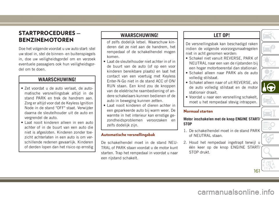 JEEP GRAND CHEROKEE 2017  Instructieboek (in Dutch) STARTPROCEDURES —
BENZINEMOTOREN
Doe het volgende voordat u uw auto start: stel
uw stoel in, stel de binnen- en buitenspiegels
in, doe uw veiligheidsgordel om en verzoek
eventuele passagiers ook hun