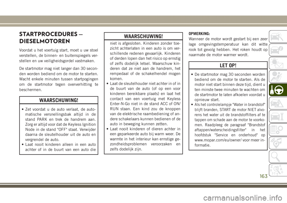 JEEP GRAND CHEROKEE 2017  Instructieboek (in Dutch) STARTPROCEDURES —
DIESELMOTOREN
Voordat u het voertuig start, moet u uw stoel
verstellen, de binnen- en buitenspiegels ver-
stellen en uw veiligheidsgordel vastmaken.
De startmotor mag niet langer d