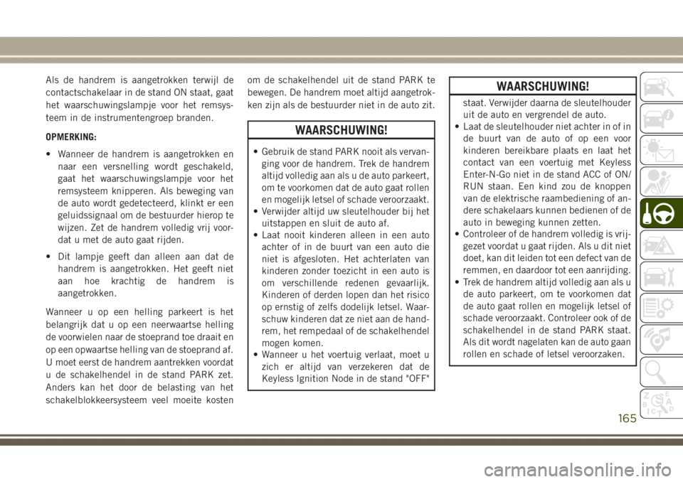 JEEP GRAND CHEROKEE 2017  Instructieboek (in Dutch) Als de handrem is aangetrokken terwijl de
contactschakelaar in de stand ON staat, gaat
het waarschuwingslampje voor het remsys-
teem in de instrumentengroep branden.
OPMERKING:
• Wanneer de handrem 