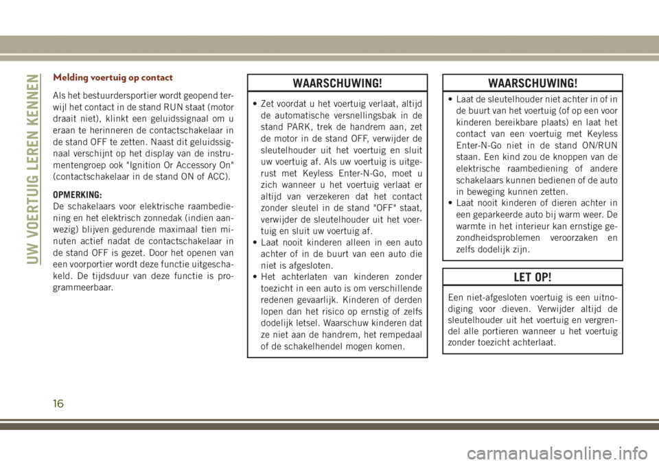 JEEP GRAND CHEROKEE 2017  Instructieboek (in Dutch) Melding voertuig op contact
Als het bestuurdersportier wordt geopend ter-
wijl het contact in de stand RUN staat (motor
draait niet), klinkt een geluidssignaal om u
eraan te herinneren de contactschak