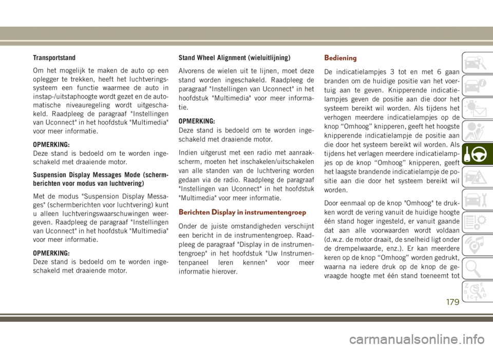 JEEP GRAND CHEROKEE 2017 Instructieboek (in Dutch) Transportstand
Om het mogelijk te maken de auto op een
oplegger te trekken, heeft het luchtverings-
systeem een functie waarmee de auto in
instap-/uitstaphoogte wordt gezet en de auto-
matische niveau JEEP GRAND CHEROKEE 2017 Instructieboek (in Dutch) Transportstand
Om het mogelijk te maken de auto op een
oplegger te trekken, heeft het luchtverings-
systeem een functie waarmee de auto in
instap-/uitstaphoogte wordt gezet en de auto-
matische niveau