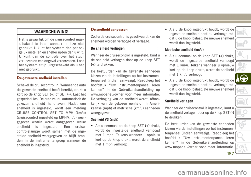 JEEP GRAND CHEROKEE 2017  Instructieboek (in Dutch) WAARSCHUWING!
Het is gevaarlijk om de cruisecontrol inge-
schakeld te laten wanneer u deze niet
gebruikt. U kunt het systeem dan per on-
geluk instellen en sneller rijden dan u wilt.
U kunt dan de con