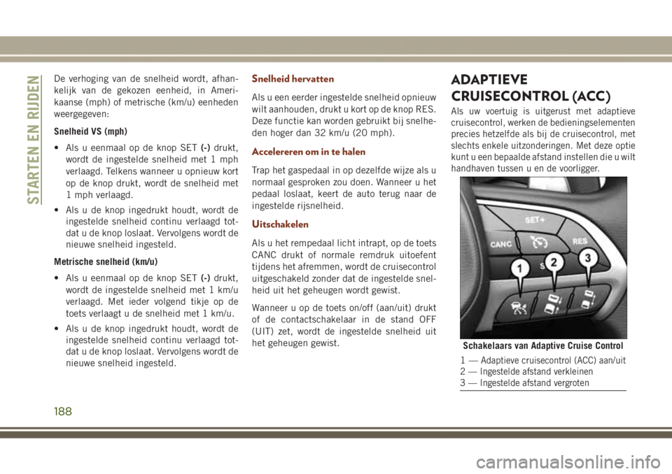 JEEP GRAND CHEROKEE 2017  Instructieboek (in Dutch) De verhoging van de snelheid wordt, afhan-
kelijk van de gekozen eenheid, in Ameri-
kaanse (mph) of metrische (km/u) eenheden
weergegeven:
Snelheid VS (mph)
• Als u eenmaal op de knop SET(-)drukt,
w