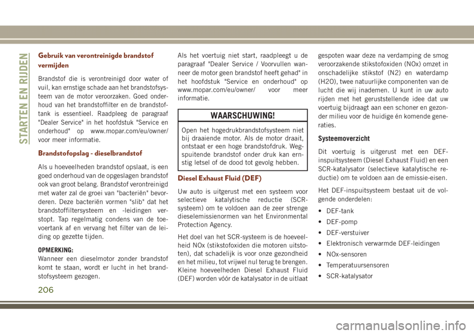 JEEP GRAND CHEROKEE 2017 Instructieboek (in Dutch) Gebruik van verontreinigde brandstof
vermijden
Brandstof die is verontreinigd door water of
vuil, kan ernstige schade aan het brandstofsys-
teem van de motor veroorzaken. Goed onder-
houd van het bran JEEP GRAND CHEROKEE 2017 Instructieboek (in Dutch) Gebruik van verontreinigde brandstof
vermijden
Brandstof die is verontreinigd door water of
vuil, kan ernstige schade aan het brandstofsys-
teem van de motor veroorzaken. Goed onder-
houd van het bran