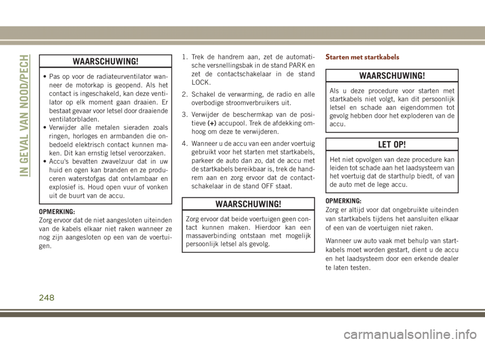 JEEP GRAND CHEROKEE 2017  Instructieboek (in Dutch) WAARSCHUWING!
• Pas op voor de radiateurventilator wan-
neer de motorkap is geopend. Als het
contact is ingeschakeld, kan deze venti-
lator op elk moment gaan draaien. Er
bestaat gevaar voor letsel 