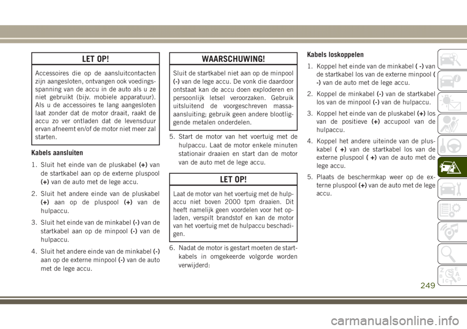 JEEP GRAND CHEROKEE 2017  Instructieboek (in Dutch) LET OP!
Accessoires die op de aansluitcontacten
zijn aangesloten, ontvangen ook voedings-
spanning van de accu in de auto als u ze
niet gebruikt (bijv. mobiele apparatuur).
Als u de accessoires te lan