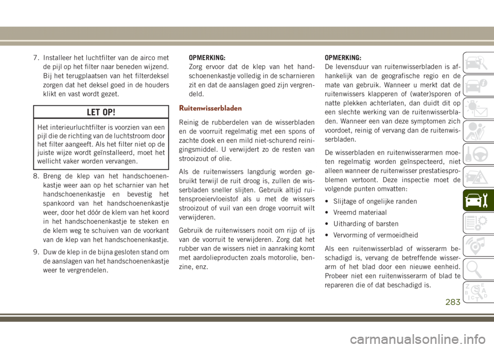 JEEP GRAND CHEROKEE 2017  Instructieboek (in Dutch) 7. Installeer het luchtfilter van de airco met
de pijl op het filter naar beneden wijzend.
Bij het terugplaatsen van het filterdeksel
zorgen dat het deksel goed in de houders
klikt en vast wordt gezet
