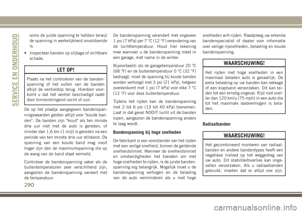 JEEP GRAND CHEROKEE 2017  Instructieboek (in Dutch) soms de juiste spanning te hebben terwijl
de spanning in werkelijkheid onvoldoende
is.
• Inspecteer banden op slijtage of zichtbare
schade.
LET OP!
Plaats na het controleren van de banden-
spanning 