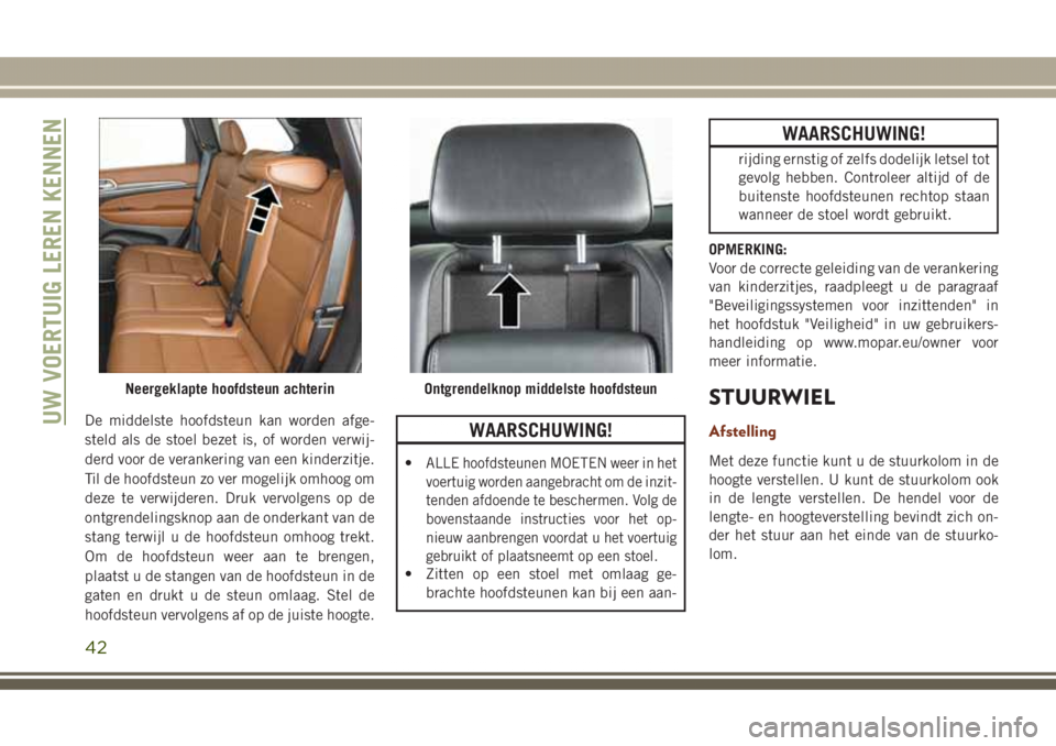 JEEP GRAND CHEROKEE 2017 Instructieboek (in Dutch) De middelste hoofdsteun kan worden afge-
steld als de stoel bezet is, of worden verwij-
derd voor de verankering van een kinderzitje.
Til de hoofdsteun zo ver mogelijk omhoog om
deze te verwijderen. D JEEP GRAND CHEROKEE 2017 Instructieboek (in Dutch) De middelste hoofdsteun kan worden afge-
steld als de stoel bezet is, of worden verwij-
derd voor de verankering van een kinderzitje.
Til de hoofdsteun zo ver mogelijk omhoog om
deze te verwijderen. D