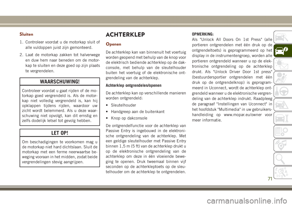 JEEP GRAND CHEROKEE 2017  Instructieboek (in Dutch) Sluiten
1. Controleer voordat u de motorkap sluit of
alle vuldoppen juist zijn gemonteerd.
2. Laat de motorkap zakken tot halverwege
en duw hem naar beneden om de motor-
kap te sluiten en deze goed op