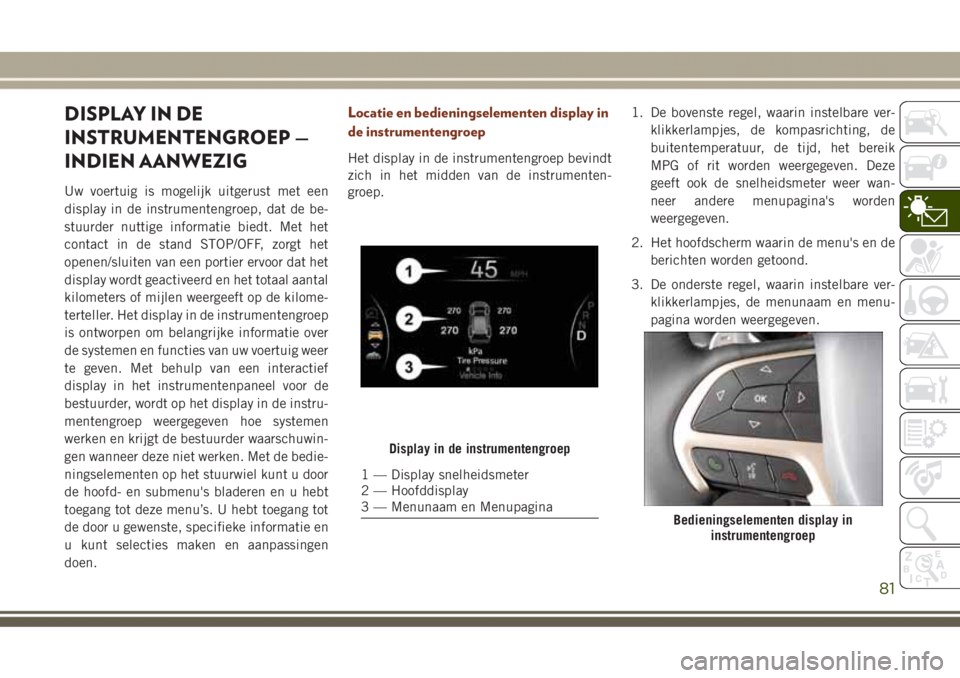 JEEP GRAND CHEROKEE 2017 Instructieboek (in Dutch) DISPLAY IN DE
INSTRUMENTENGROEP —
INDIEN AANWEZIG
Uw voertuig is mogelijk uitgerust met een
display in de instrumentengroep, dat de be-
stuurder nuttige informatie biedt. Met het
contact in de stand JEEP GRAND CHEROKEE 2017 Instructieboek (in Dutch) DISPLAY IN DE
INSTRUMENTENGROEP —
INDIEN AANWEZIG
Uw voertuig is mogelijk uitgerust met een
display in de instrumentengroep, dat de be-
stuurder nuttige informatie biedt. Met het
contact in de stand