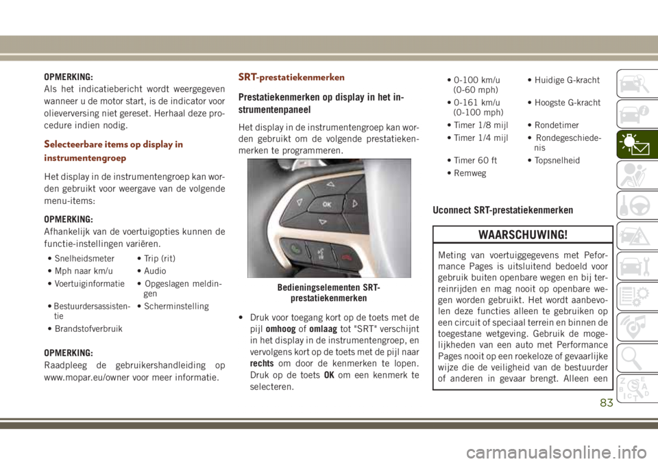 JEEP GRAND CHEROKEE 2017  Instructieboek (in Dutch) OPMERKING:
Als het indicatiebericht wordt weergegeven
wanneer u de motor start, is de indicator voor
olieverversing niet gereset. Herhaal deze pro-
cedure indien nodig.
Selecteerbare items op display 