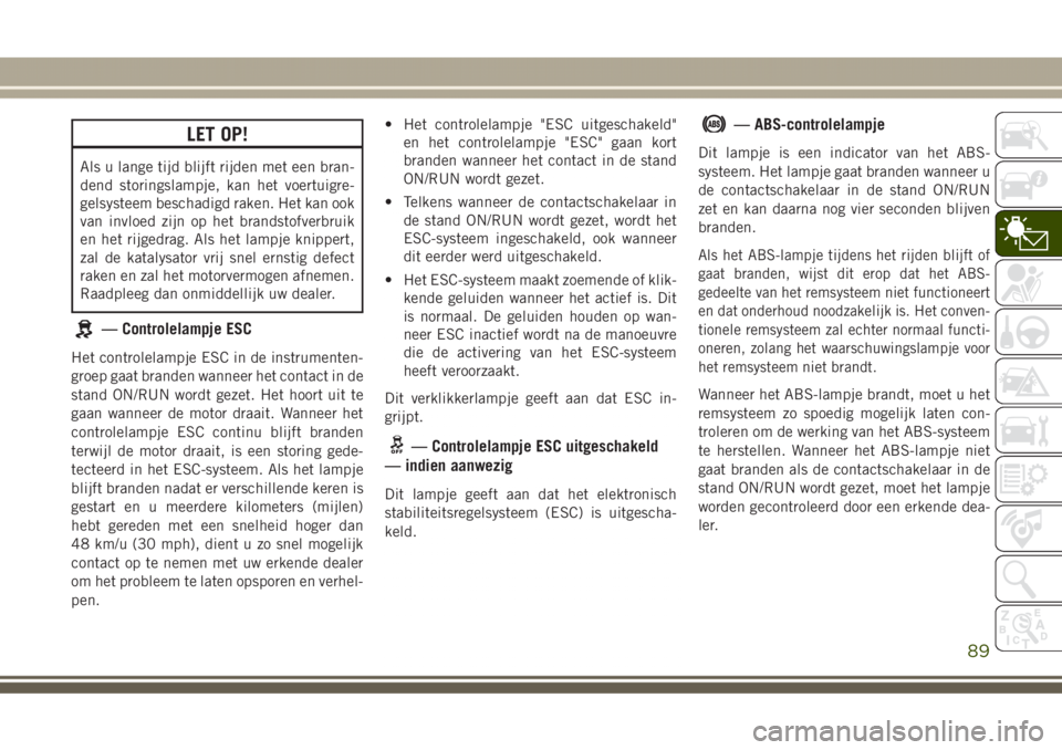 JEEP GRAND CHEROKEE 2017 Instructieboek (in Dutch) LET OP!
Als u lange tijd blijft rijden met een bran-
dend storingslampje, kan het voertuigre-
gelsysteem beschadigd raken. Het kan ook
van invloed zijn op het brandstofverbruik
en het rijgedrag. Als h JEEP GRAND CHEROKEE 2017 Instructieboek (in Dutch) LET OP!
Als u lange tijd blijft rijden met een bran-
dend storingslampje, kan het voertuigre-
gelsysteem beschadigd raken. Het kan ook
van invloed zijn op het brandstofverbruik
en het rijgedrag. Als h
